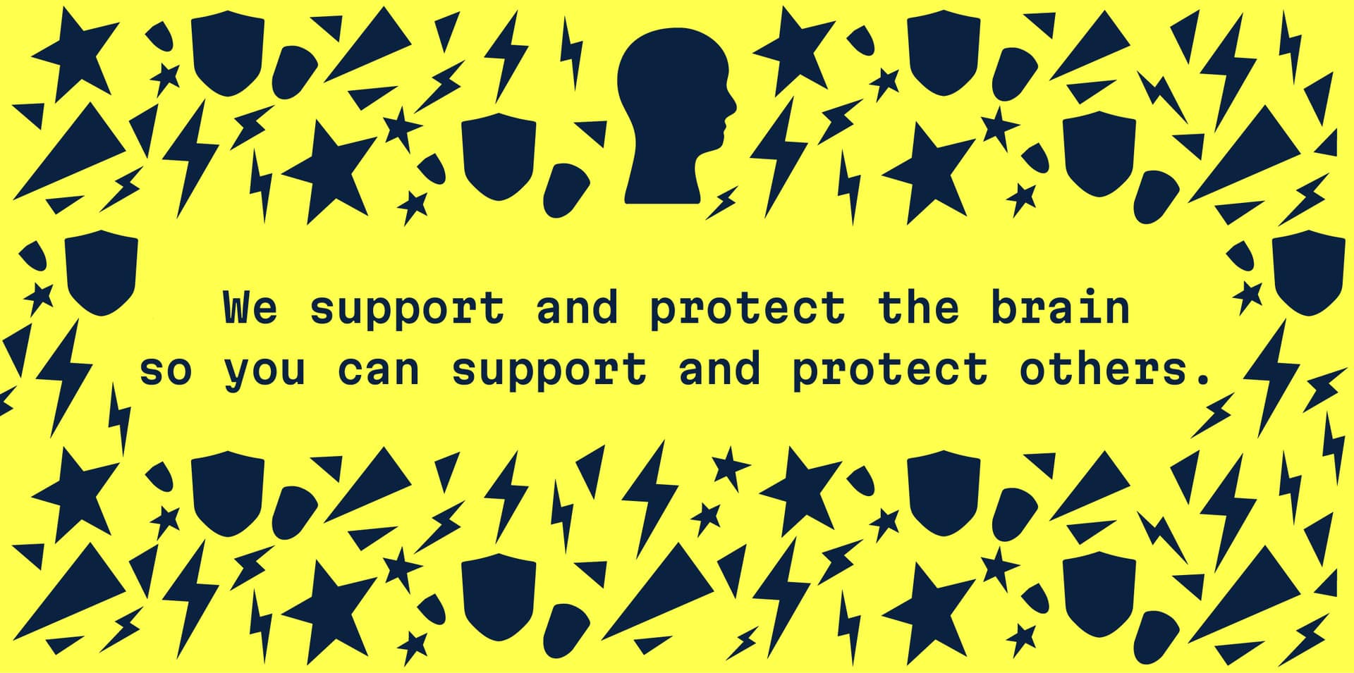 We support and protect the brain so you can support and protect others.